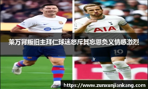莱万背叛旧主拜仁球迷怒斥其忘恩负义情感激烈