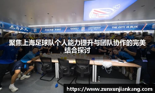 聚焦上海足球队个人能力提升与团队协作的完美结合探讨