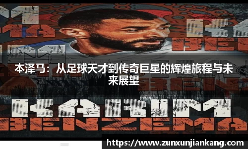 本泽马：从足球天才到传奇巨星的辉煌旅程与未来展望