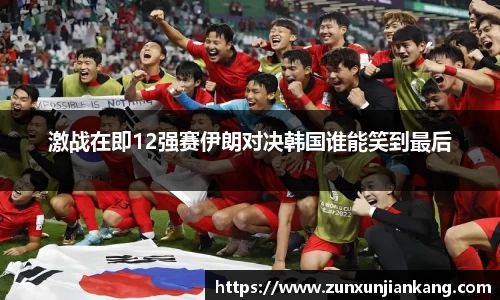 激战在即12强赛伊朗对决韩国谁能笑到最后