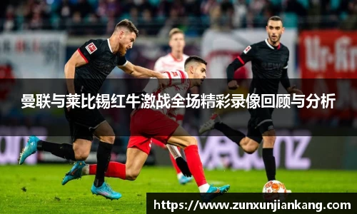 曼联与莱比锡红牛激战全场精彩录像回顾与分析