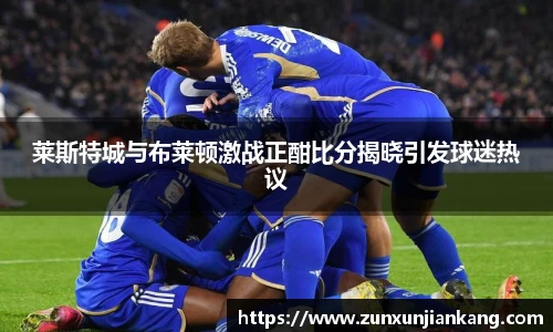 莱斯特城与布莱顿激战正酣比分揭晓引发球迷热议