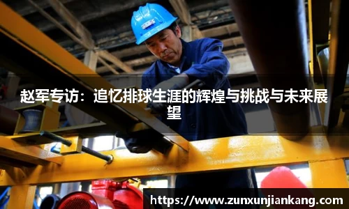 赵军专访：追忆排球生涯的辉煌与挑战与未来展望